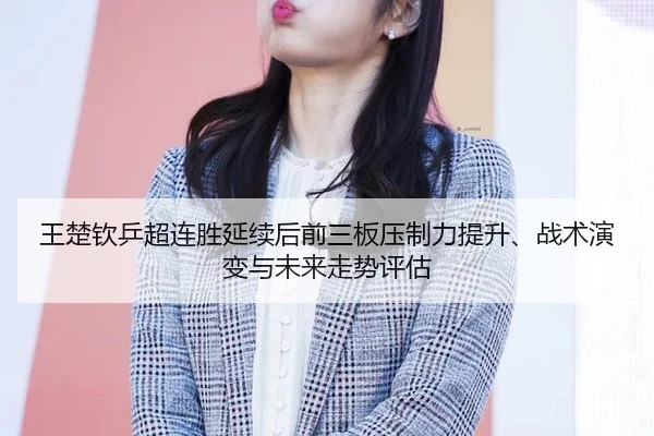 wang-chu-qin-ping-chao-lian-sheng-yan-xu-hou-qian-san-ban-ya-zhi-li-ti-sheng-zhan-shu-yan-bian-yu-wei-lai-zou-shi-ping-2-201.jpg